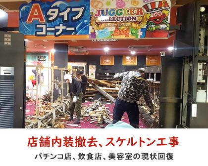 
		店舗内装撤去、スケルトン工事／パチンコ店、飲食店、美容室の原状回復・土間斫り。