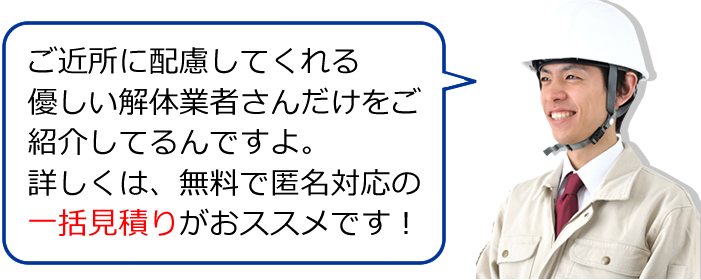 近隣に配慮してくれる優しい解体業者さんだけをご紹介いたします。詳しくは、無料で匿名対応の一括見積りがおススメです！