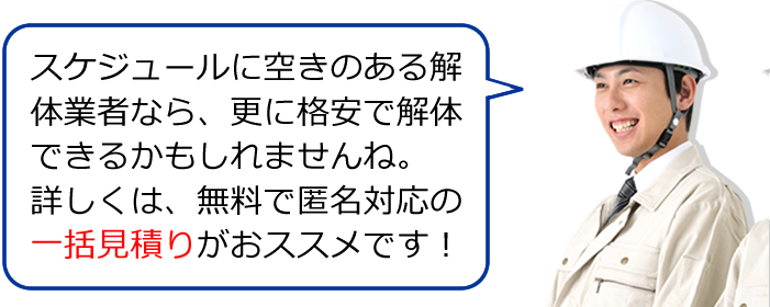 スケジュールに空きのある解体業者なら、更に格安で解体できるかもしれませんね。詳しくは、無料で匿名対応の一括見積りがおススメです！